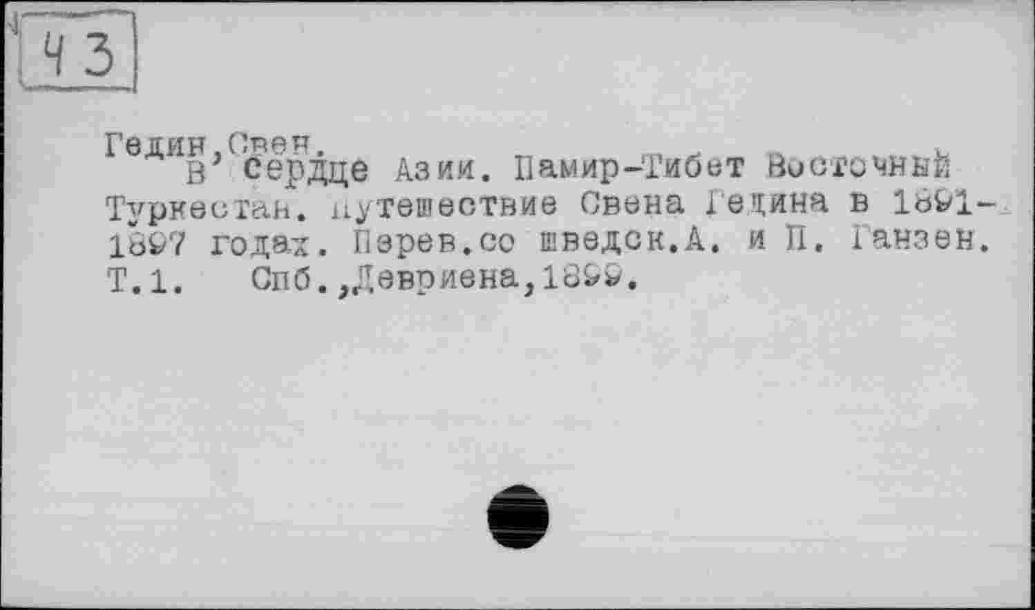 ﻿'Сердце Азии. Памир-Тибет Восточный Туркестан, путешествие Свена Гедина в 18&1-1Ö97 годах. Пэрев.со шведок.А. и II. Ганзен. Т.1. Спб.,Девриена,18&С.